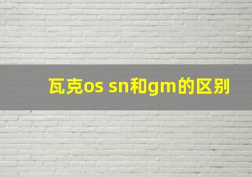 瓦克os sn和gm的区别